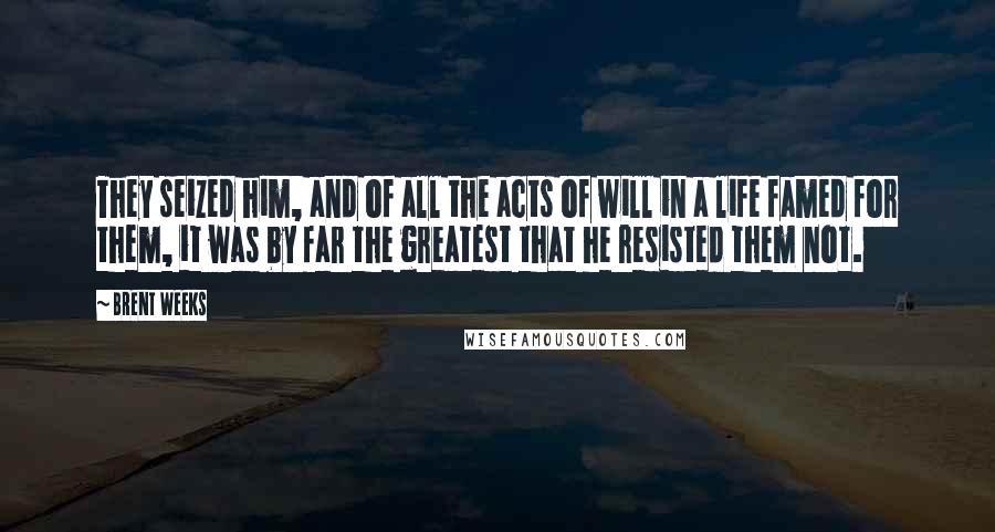 Brent Weeks Quotes: They seized him, and of all the acts of will in a life famed for them, it was by far the greatest that he resisted them not.