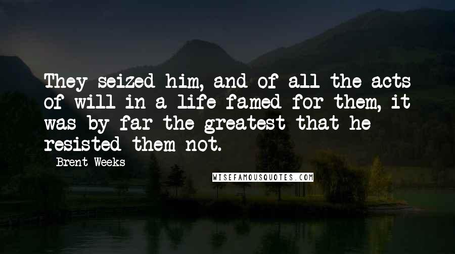 Brent Weeks Quotes: They seized him, and of all the acts of will in a life famed for them, it was by far the greatest that he resisted them not.