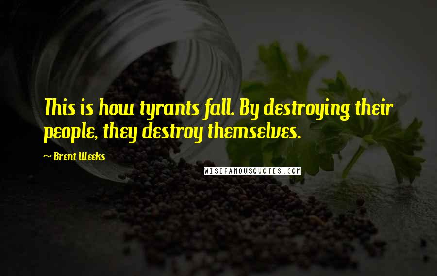 Brent Weeks Quotes: This is how tyrants fall. By destroying their people, they destroy themselves.