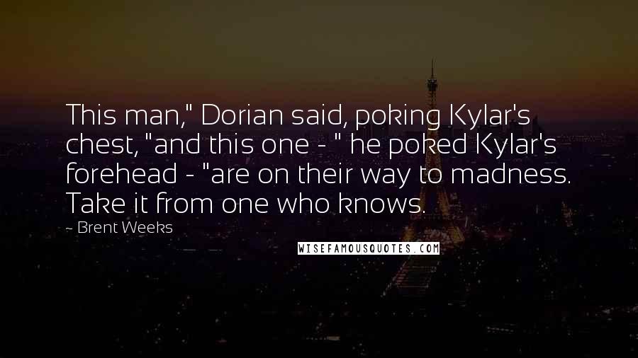 Brent Weeks Quotes: This man," Dorian said, poking Kylar's chest, "and this one - " he poked Kylar's forehead - "are on their way to madness. Take it from one who knows.