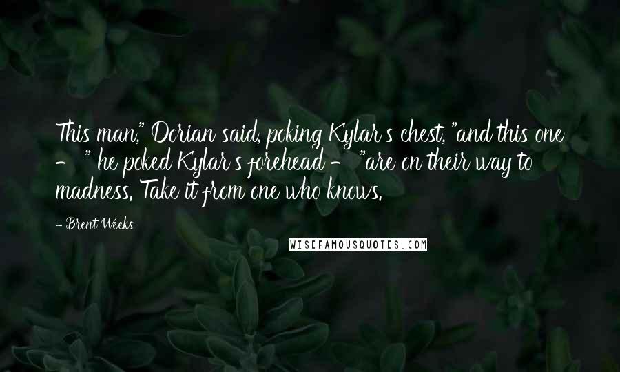 Brent Weeks Quotes: This man," Dorian said, poking Kylar's chest, "and this one - " he poked Kylar's forehead - "are on their way to madness. Take it from one who knows.