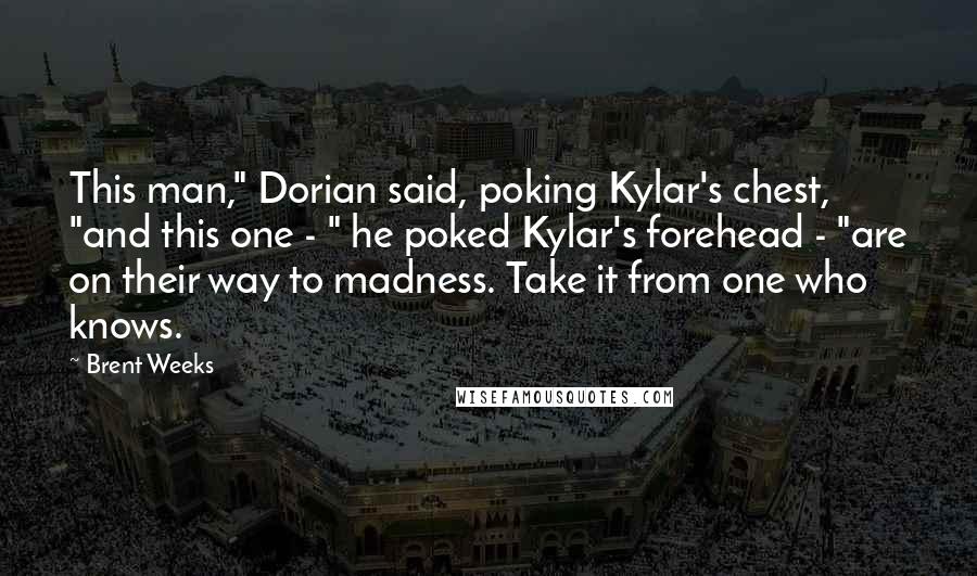 Brent Weeks Quotes: This man," Dorian said, poking Kylar's chest, "and this one - " he poked Kylar's forehead - "are on their way to madness. Take it from one who knows.