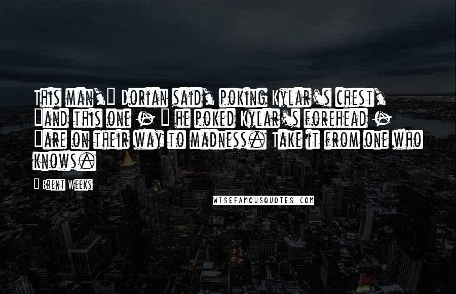 Brent Weeks Quotes: This man," Dorian said, poking Kylar's chest, "and this one - " he poked Kylar's forehead - "are on their way to madness. Take it from one who knows.