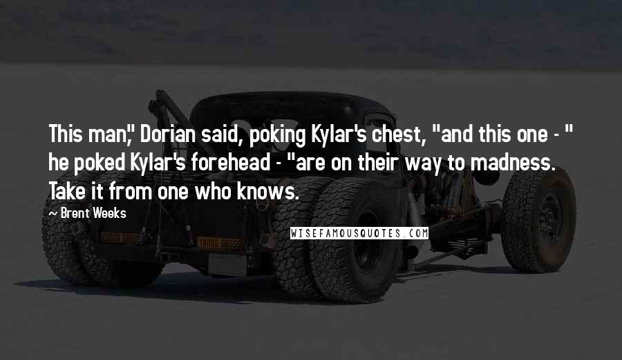 Brent Weeks Quotes: This man," Dorian said, poking Kylar's chest, "and this one - " he poked Kylar's forehead - "are on their way to madness. Take it from one who knows.