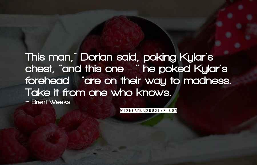 Brent Weeks Quotes: This man," Dorian said, poking Kylar's chest, "and this one - " he poked Kylar's forehead - "are on their way to madness. Take it from one who knows.