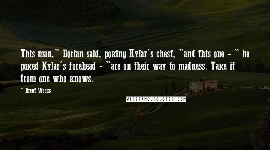 Brent Weeks Quotes: This man," Dorian said, poking Kylar's chest, "and this one - " he poked Kylar's forehead - "are on their way to madness. Take it from one who knows.