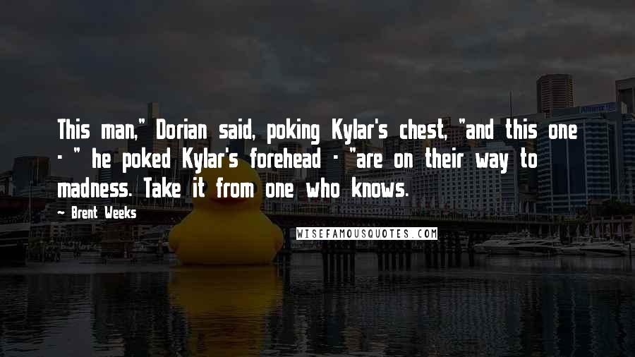 Brent Weeks Quotes: This man," Dorian said, poking Kylar's chest, "and this one - " he poked Kylar's forehead - "are on their way to madness. Take it from one who knows.