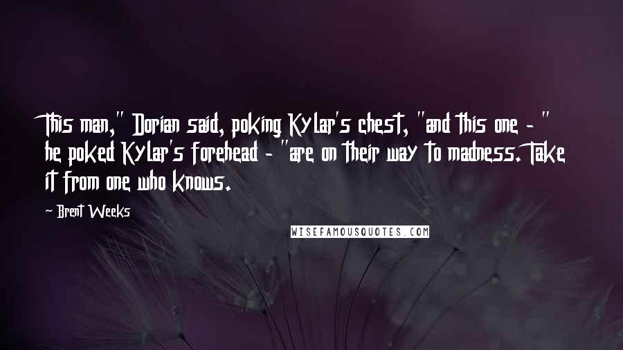 Brent Weeks Quotes: This man," Dorian said, poking Kylar's chest, "and this one - " he poked Kylar's forehead - "are on their way to madness. Take it from one who knows.