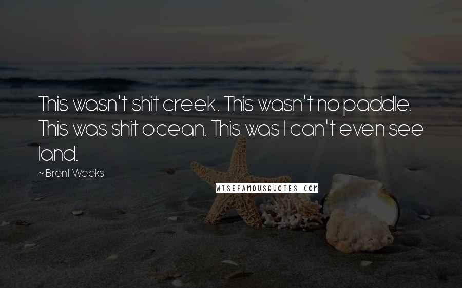 Brent Weeks Quotes: This wasn't shit creek. This wasn't no paddle. This was shit ocean. This was I can't even see land.