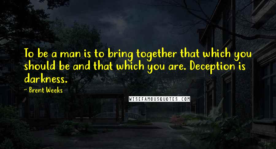 Brent Weeks Quotes: To be a man is to bring together that which you should be and that which you are. Deception is darkness.