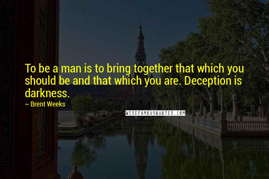 Brent Weeks Quotes: To be a man is to bring together that which you should be and that which you are. Deception is darkness.
