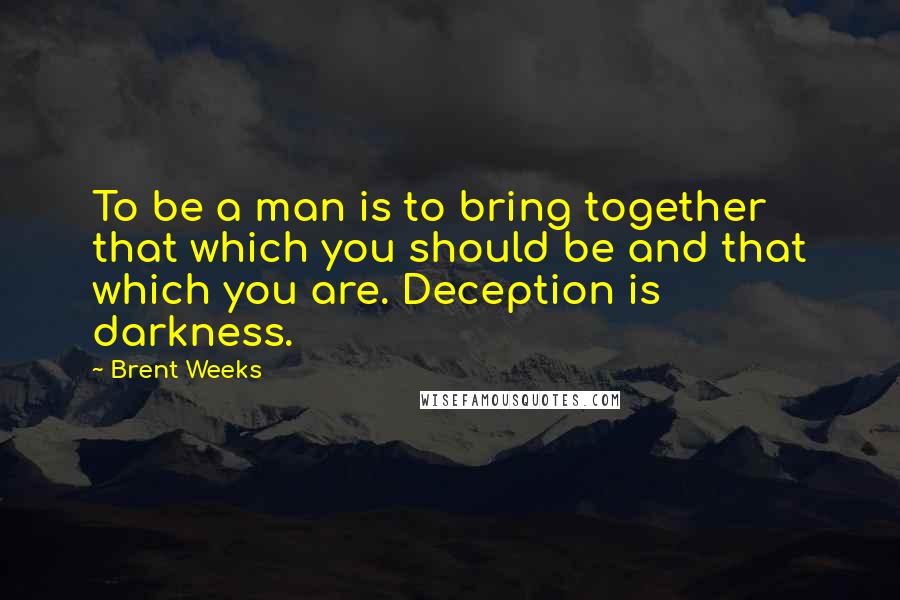 Brent Weeks Quotes: To be a man is to bring together that which you should be and that which you are. Deception is darkness.