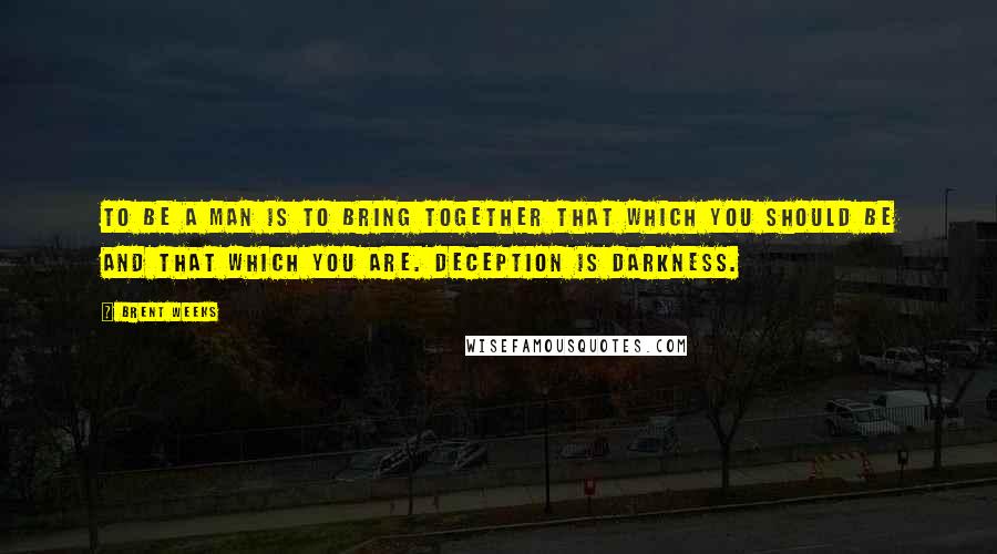 Brent Weeks Quotes: To be a man is to bring together that which you should be and that which you are. Deception is darkness.