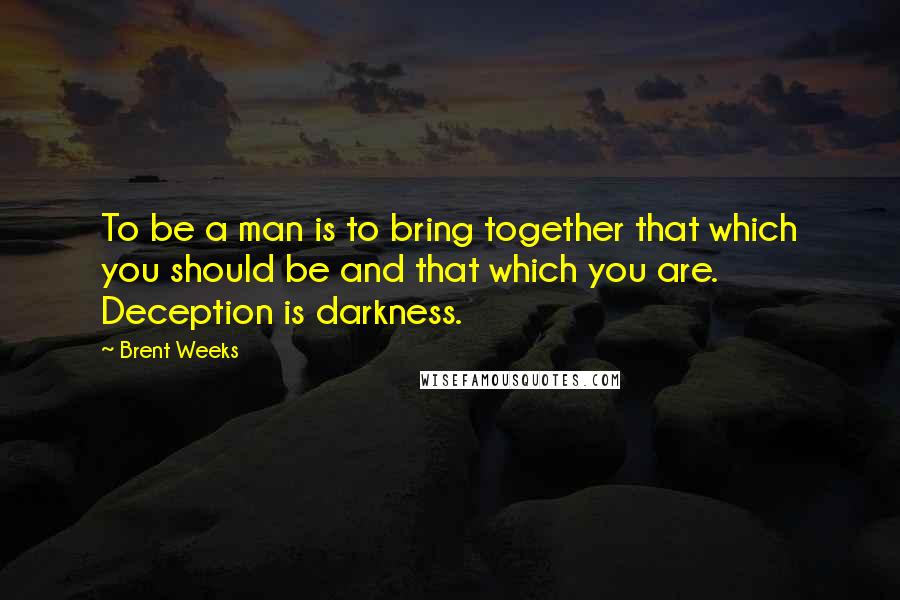 Brent Weeks Quotes: To be a man is to bring together that which you should be and that which you are. Deception is darkness.