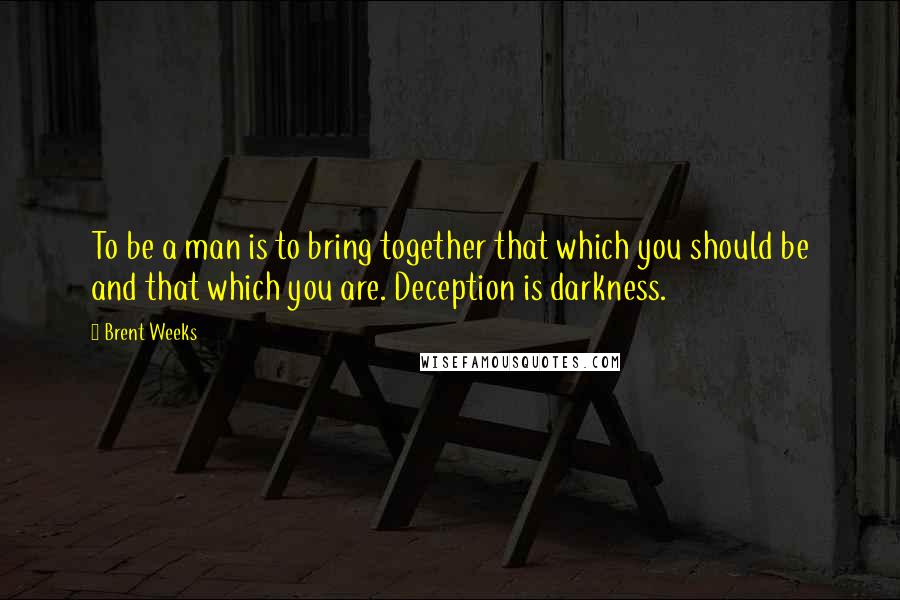 Brent Weeks Quotes: To be a man is to bring together that which you should be and that which you are. Deception is darkness.