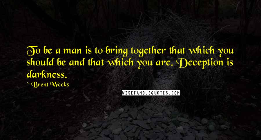 Brent Weeks Quotes: To be a man is to bring together that which you should be and that which you are. Deception is darkness.