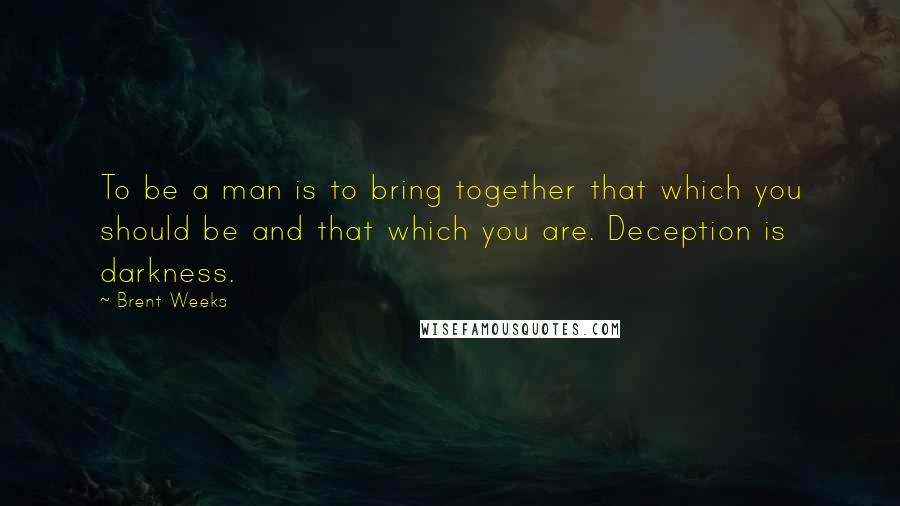 Brent Weeks Quotes: To be a man is to bring together that which you should be and that which you are. Deception is darkness.