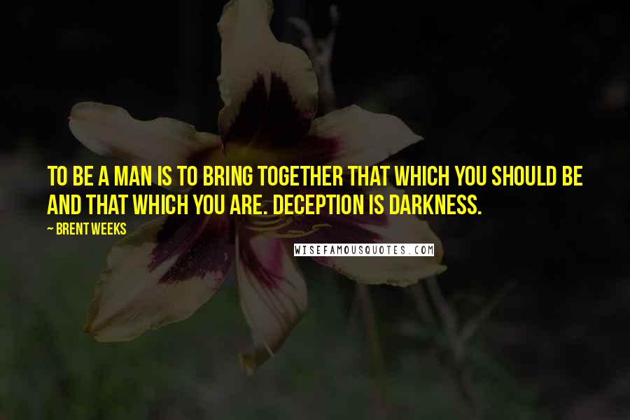 Brent Weeks Quotes: To be a man is to bring together that which you should be and that which you are. Deception is darkness.
