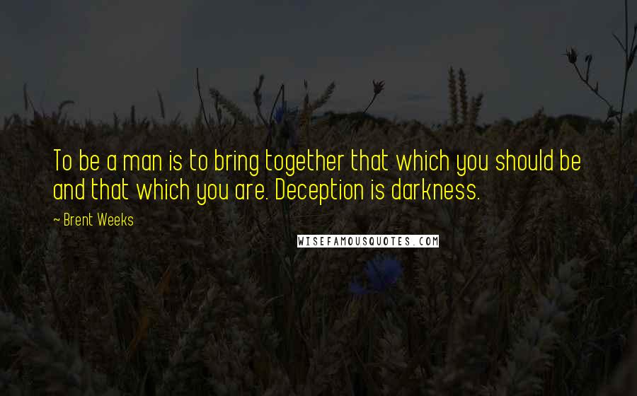 Brent Weeks Quotes: To be a man is to bring together that which you should be and that which you are. Deception is darkness.