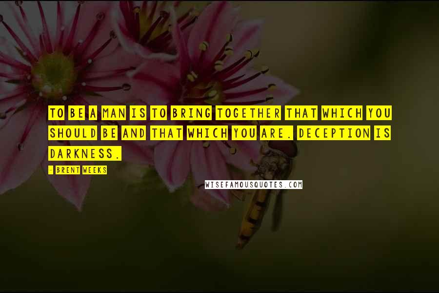 Brent Weeks Quotes: To be a man is to bring together that which you should be and that which you are. Deception is darkness.