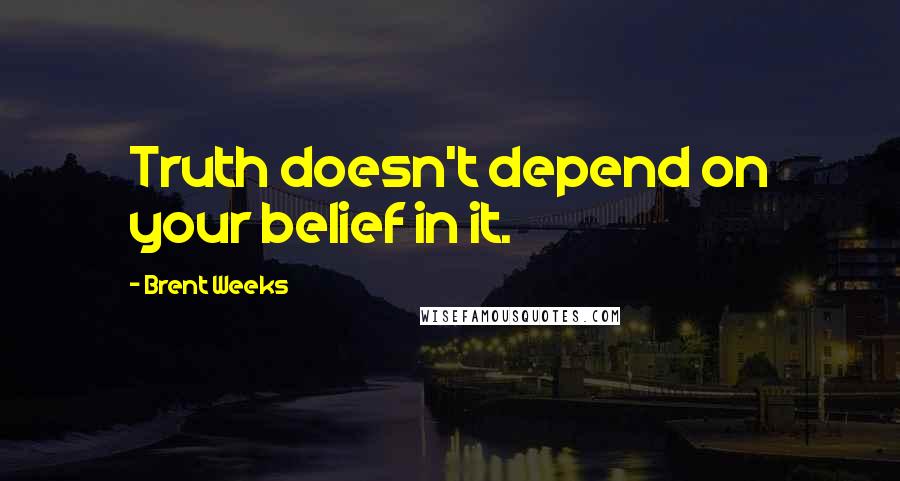 Brent Weeks Quotes: Truth doesn't depend on your belief in it.