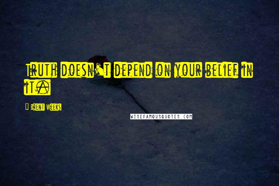 Brent Weeks Quotes: Truth doesn't depend on your belief in it.