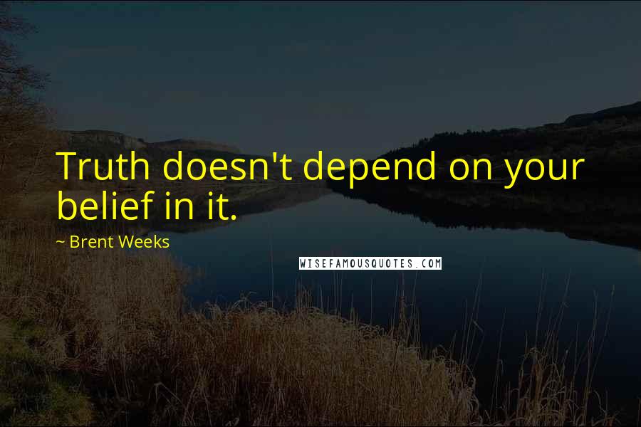 Brent Weeks Quotes: Truth doesn't depend on your belief in it.