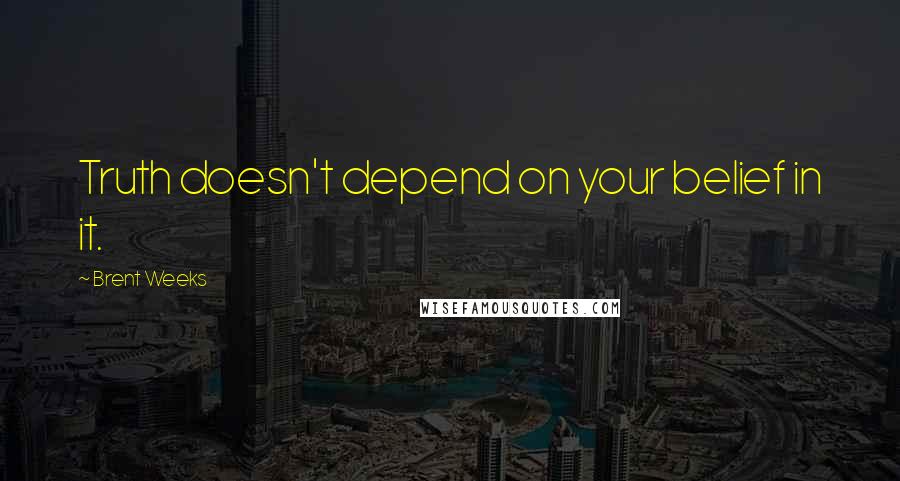 Brent Weeks Quotes: Truth doesn't depend on your belief in it.