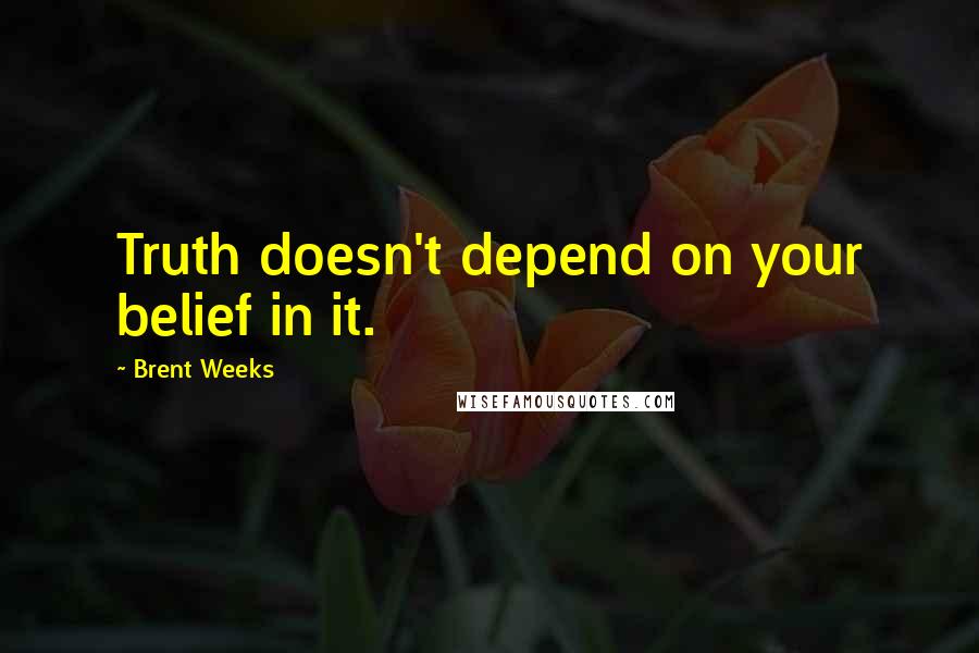 Brent Weeks Quotes: Truth doesn't depend on your belief in it.