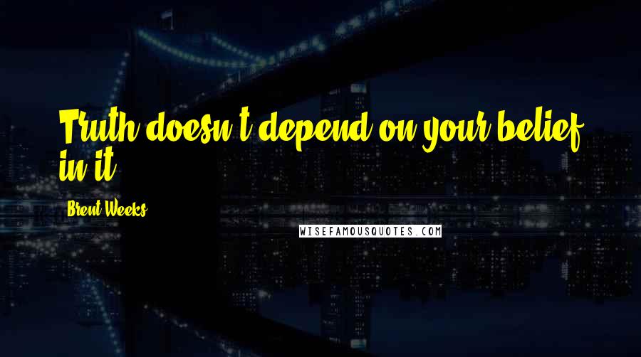 Brent Weeks Quotes: Truth doesn't depend on your belief in it.