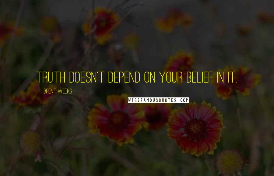 Brent Weeks Quotes: Truth doesn't depend on your belief in it.
