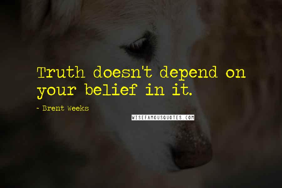 Brent Weeks Quotes: Truth doesn't depend on your belief in it.