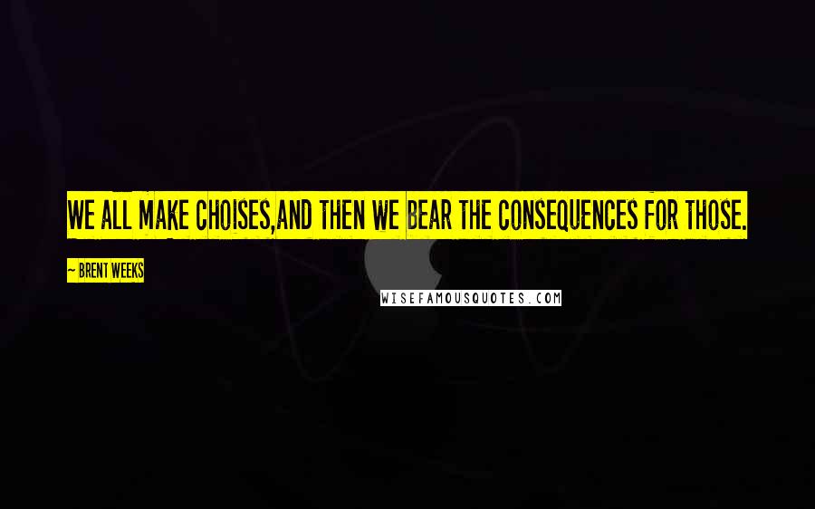 Brent Weeks Quotes: We all make choises,and then we bear the consequences for those.