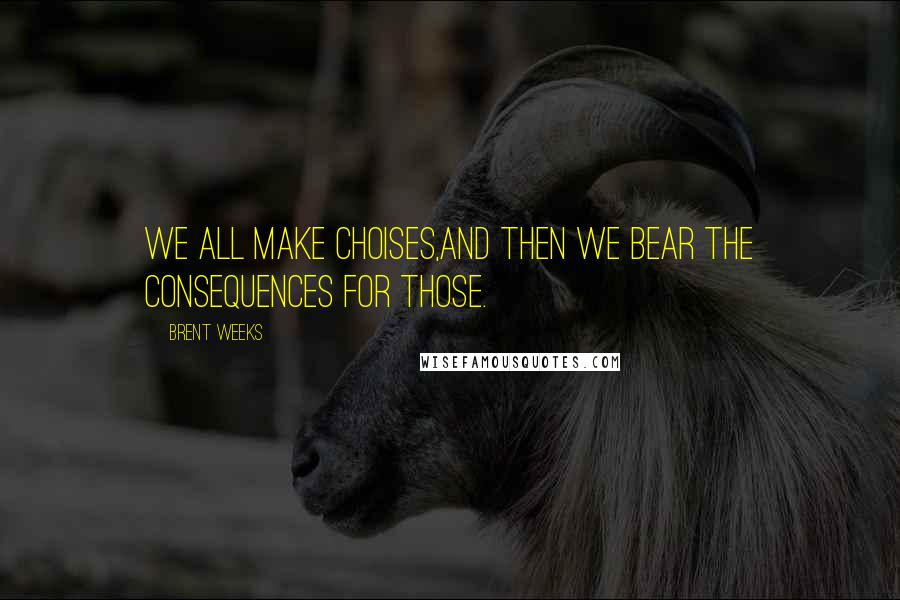 Brent Weeks Quotes: We all make choises,and then we bear the consequences for those.