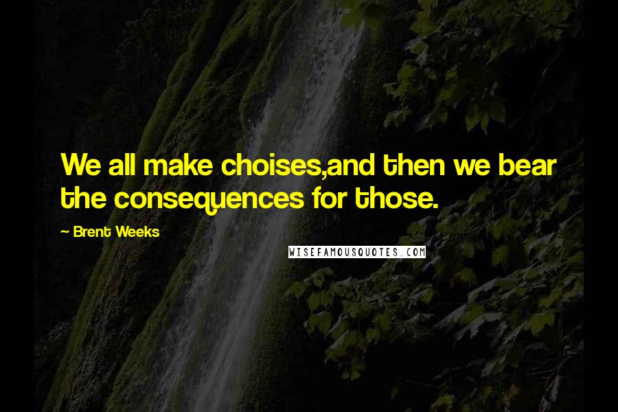 Brent Weeks Quotes: We all make choises,and then we bear the consequences for those.