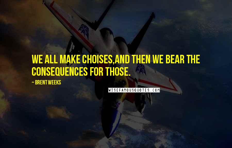 Brent Weeks Quotes: We all make choises,and then we bear the consequences for those.