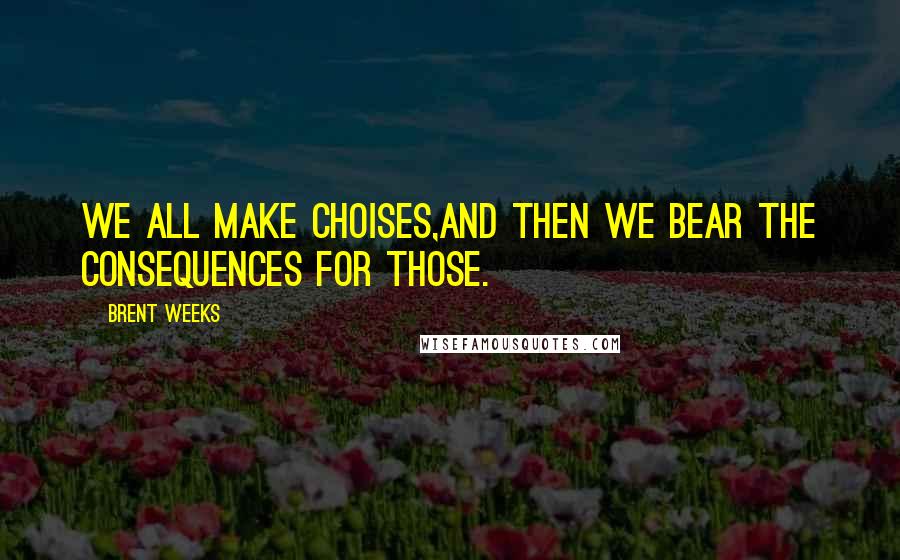 Brent Weeks Quotes: We all make choises,and then we bear the consequences for those.