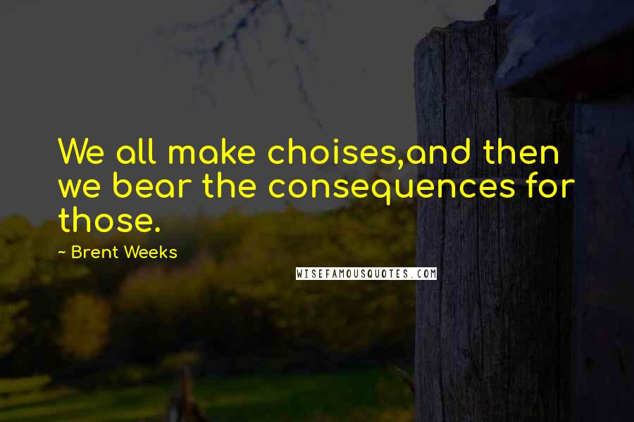 Brent Weeks Quotes: We all make choises,and then we bear the consequences for those.