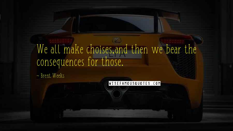 Brent Weeks Quotes: We all make choises,and then we bear the consequences for those.