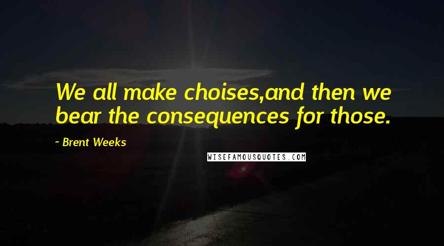 Brent Weeks Quotes: We all make choises,and then we bear the consequences for those.