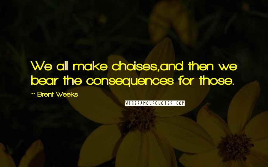 Brent Weeks Quotes: We all make choises,and then we bear the consequences for those.