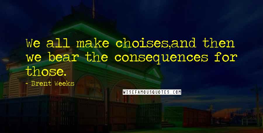 Brent Weeks Quotes: We all make choises,and then we bear the consequences for those.