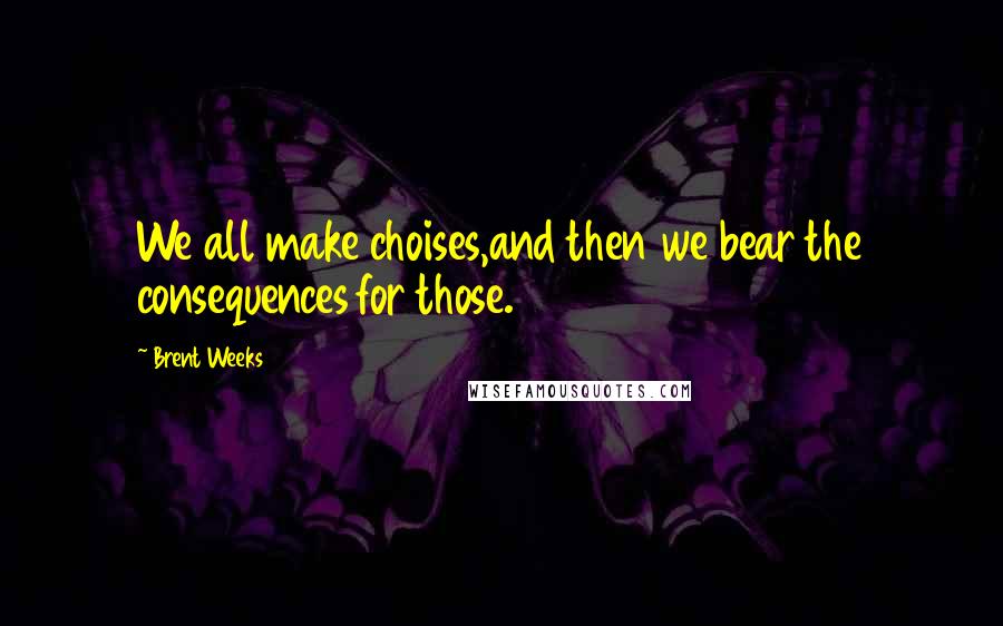 Brent Weeks Quotes: We all make choises,and then we bear the consequences for those.