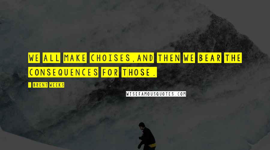 Brent Weeks Quotes: We all make choises,and then we bear the consequences for those.