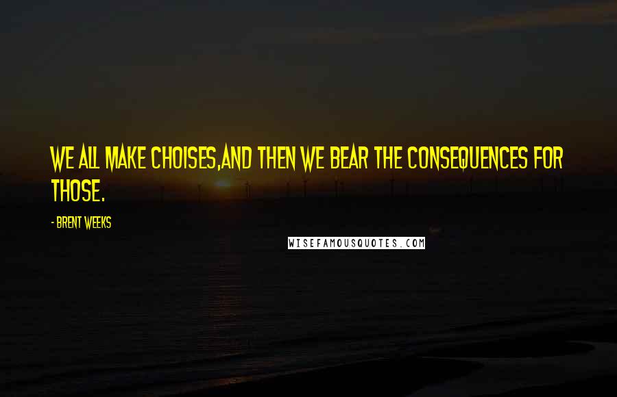 Brent Weeks Quotes: We all make choises,and then we bear the consequences for those.