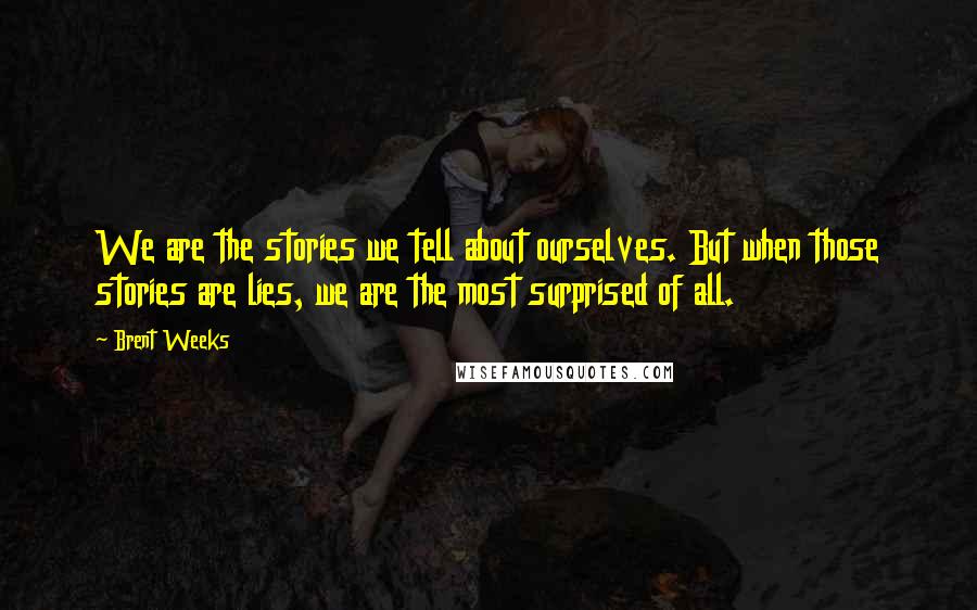 Brent Weeks Quotes: We are the stories we tell about ourselves. But when those stories are lies, we are the most surprised of all.