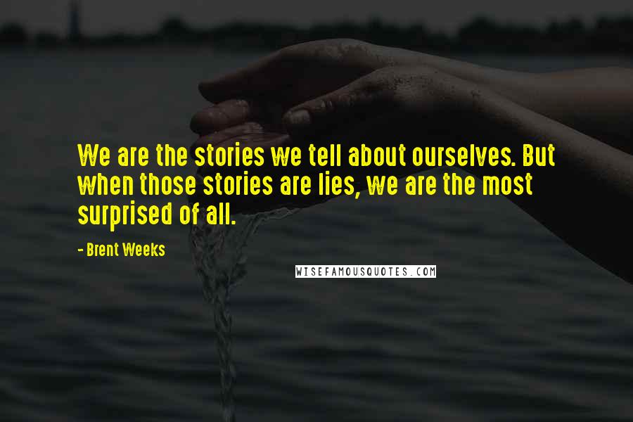 Brent Weeks Quotes: We are the stories we tell about ourselves. But when those stories are lies, we are the most surprised of all.