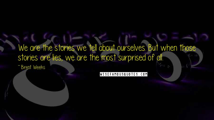 Brent Weeks Quotes: We are the stories we tell about ourselves. But when those stories are lies, we are the most surprised of all.