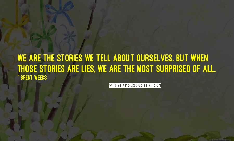 Brent Weeks Quotes: We are the stories we tell about ourselves. But when those stories are lies, we are the most surprised of all.
