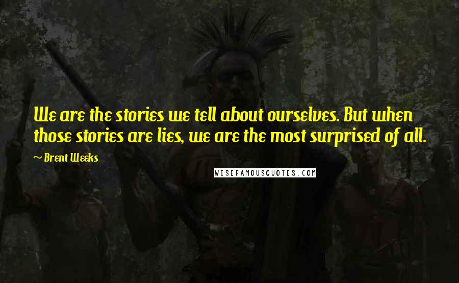 Brent Weeks Quotes: We are the stories we tell about ourselves. But when those stories are lies, we are the most surprised of all.
